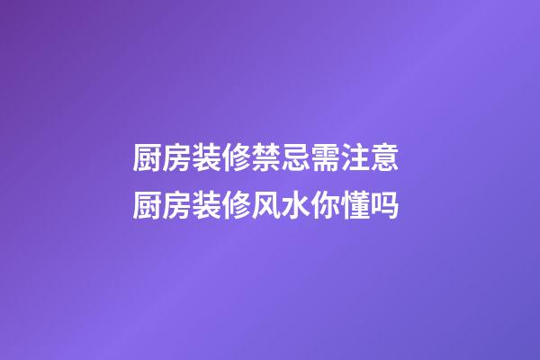 厨房装修禁忌需注意 厨房装修风水你懂吗